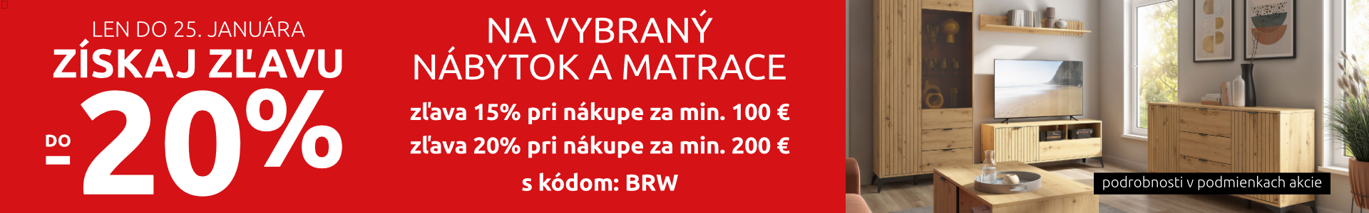 Získaj zľavu do -20% na vybraný nábytok a matrace: zľava 15% pri nákupe za min. 100 €, zľava 20% pri nákupe za min. 200 €. S kódom: BRW. Len do 25. januára 2026.